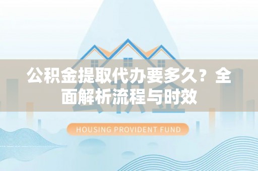 新建公积金提取代办要多久？全面解析流程与时效