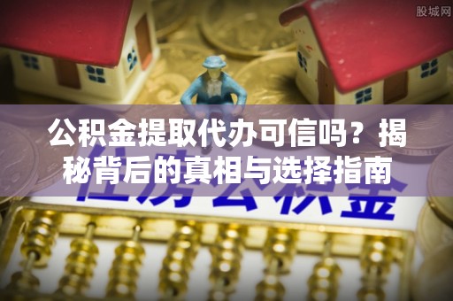 新建公积金提取代办可信吗？揭秘背后的真相与选择指南