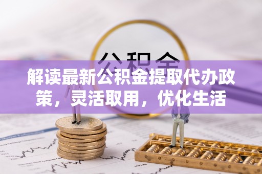 新建解读最新公积金提取代办政策，灵活取用，优化生活