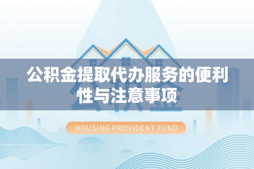 新建公积金提取代办服务的便利性与注意事项