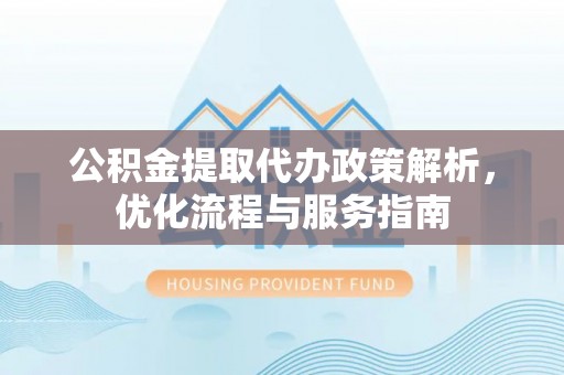 新建公积金提取代办政策解析，优化流程与服务指南