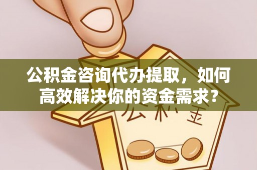 新建公积金咨询代办提取，如何高效解决你的资金需求？