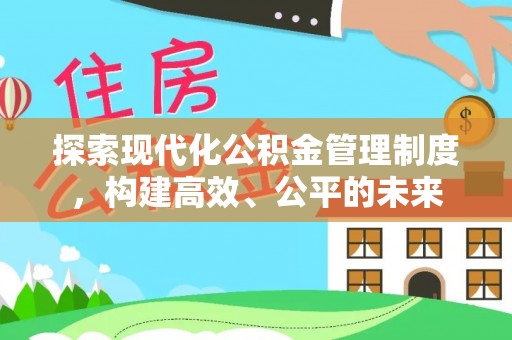 新建探索现代化公积金管理制度，构建高效、公平的未来