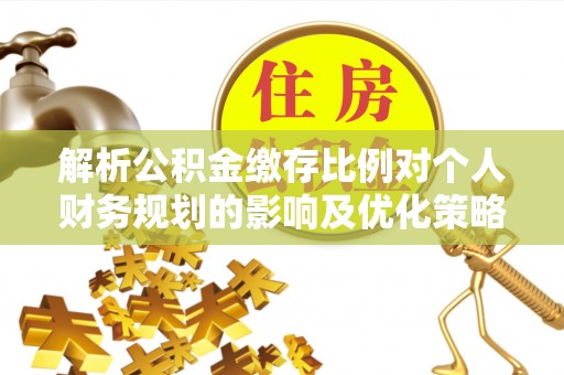 新建解析公积金缴存比例对个人财务规划的影响及优化策略