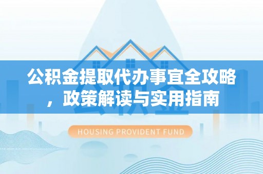 新建公积金提取代办事宜全攻略，政策解读与实用指南