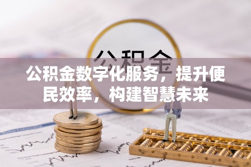 新建公积金数字化服务，提升便民效率，构建智慧未来