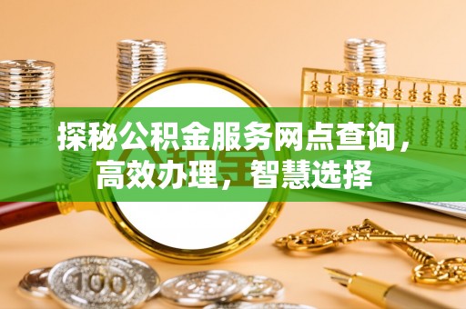 新建探秘公积金服务网点查询，高效办理，智慧选择