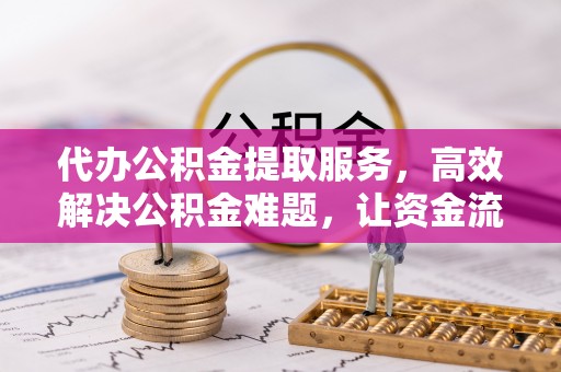 新建代办公积金提取服务，高效解决公积金难题，让资金流动更自由