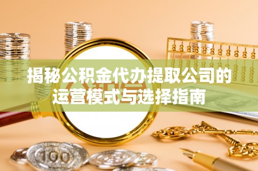 新建揭秘公积金代办提取公司的运营模式与选择指南