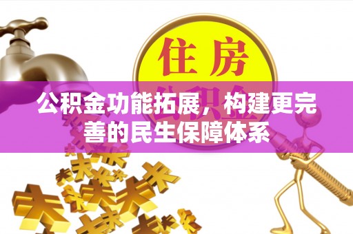 新建公积金功能拓展，构建更完善的民生保障体系