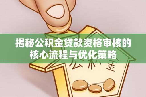 新建揭秘公积金贷款资格审核的核心流程与优化策略