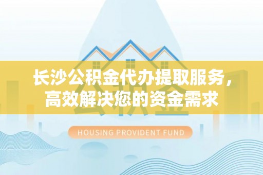 新建长沙公积金代办提取服务，高效解决您的资金需求