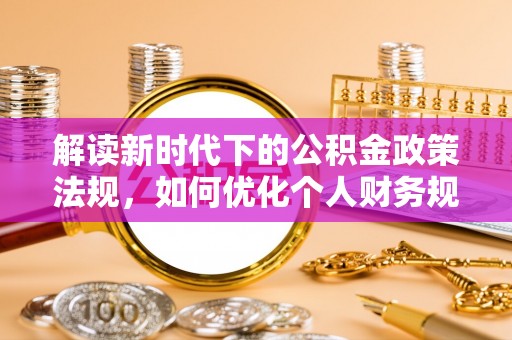 新建解读新时代下的公积金政策法规，如何优化个人财务规划