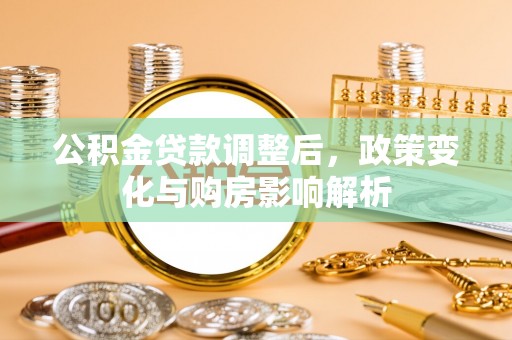 新建公积金贷款调整后，政策变化与购房影响解析