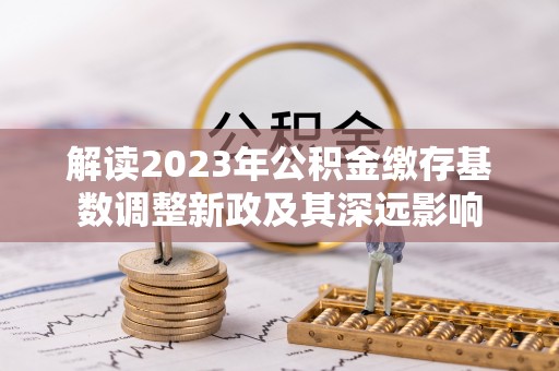 新建解读2023年公积金缴存基数调整新政及其深远影响