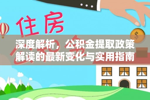 新建深度解析，公积金提取政策解读的最新变化与实用指南