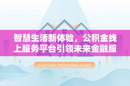 新建智慧生活新体验，公积金线上服务平台引领未来金融服务