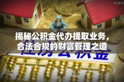 新建揭秘公积金代办提取业务，合法合规的财富管理之道