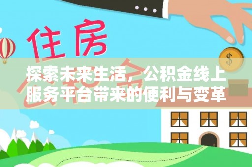 新建探索未来生活，公积金线上服务平台带来的便利与变革