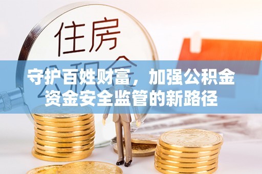新建守护百姓财富，加强公积金资金安全监管的新路径