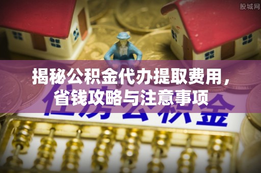 新建揭秘公积金代办提取费用，省钱攻略与注意事项