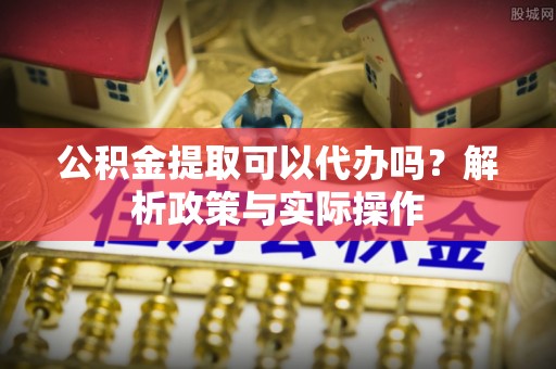 新建公积金提取可以代办吗？解析政策与实际操作