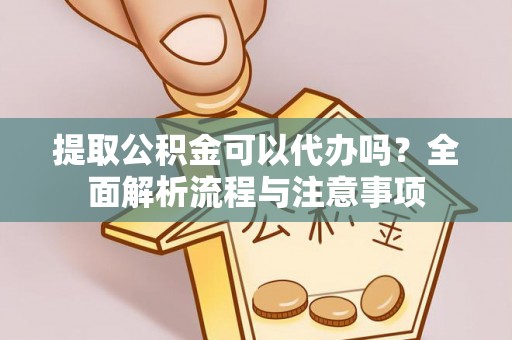 新建提取公积金可以代办吗？全面解析流程与注意事项