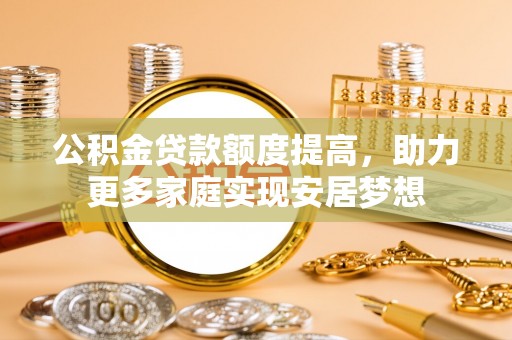 新建公积金贷款额度提高，助力更多家庭实现安居梦想