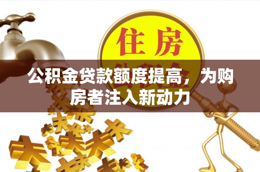新建公积金贷款额度提高，为购房者注入新动力