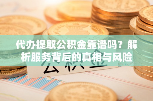 新建代办提取公积金靠谱吗？解析服务背后的真相与风险