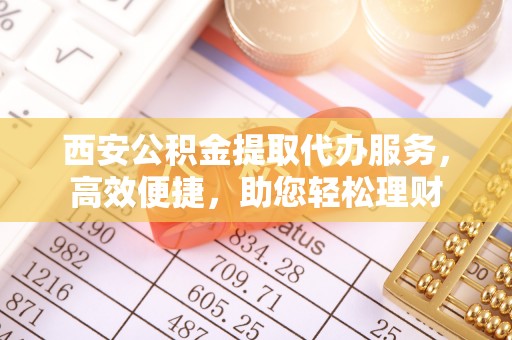 新建西安公积金提取代办服务，高效便捷，助您轻松理财