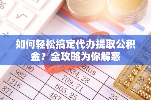 新建如何轻松搞定代办提取公积金？全攻略为你解惑