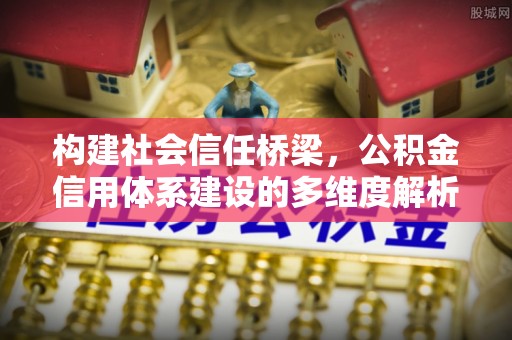 新建构建社会信任桥梁，公积金信用体系建设的多维度解析