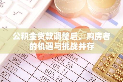 新建公积金贷款调整后，购房者的机遇与挑战并存