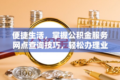 新建便捷生活，掌握公积金服务网点查询技巧，轻松办理业务