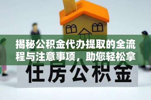 新建揭秘公积金代办提取的全流程与注意事项，助您轻松拿回属于自己的钱
