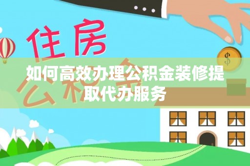 新建如何高效办理公积金装修提取代办服务