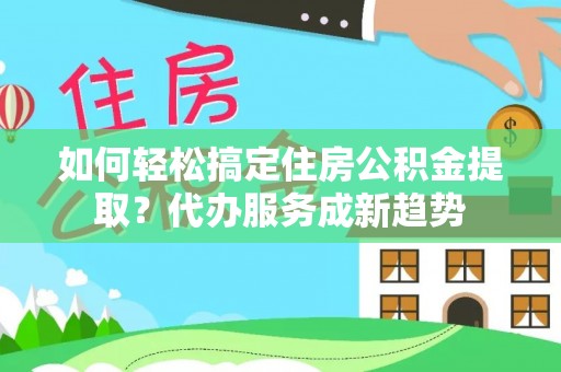 新建如何轻松搞定住房公积金提取？代办服务成新趋势