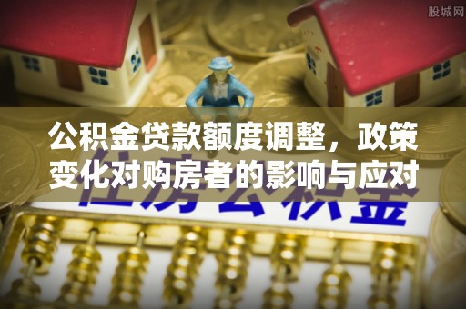 新建公积金贷款额度调整，政策变化对购房者的影响与应对策略