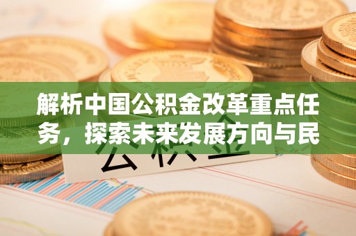 新建解析中国公积金改革重点任务，探索未来发展方向与民生影响