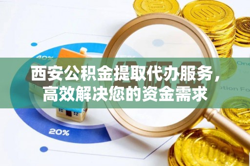 新建西安公积金提取代办服务，高效解决您的资金需求