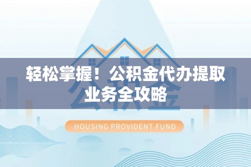 新建轻松掌握！公积金代办提取业务全攻略