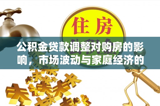 新建公积金贷款调整对购房的影响，市场波动与家庭经济的新考量