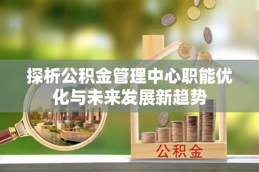 新建探析公积金管理中心职能优化与未来发展新趋势