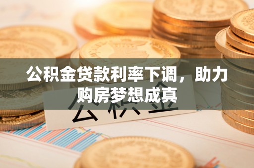新建公积金贷款利率下调，助力购房梦想成真