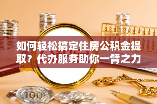 新建如何轻松搞定住房公积金提取？代办服务助你一臂之力