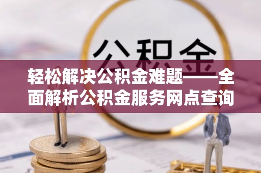新建轻松解决公积金难题——全面解析公积金服务网点查询技巧