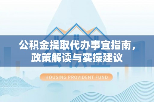 新建公积金提取代办事宜指南，政策解读与实操建议
