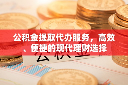 新建公积金提取代办服务，高效、便捷的现代理财选择