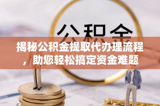 新建揭秘公积金提取代办理流程，助您轻松搞定资金难题